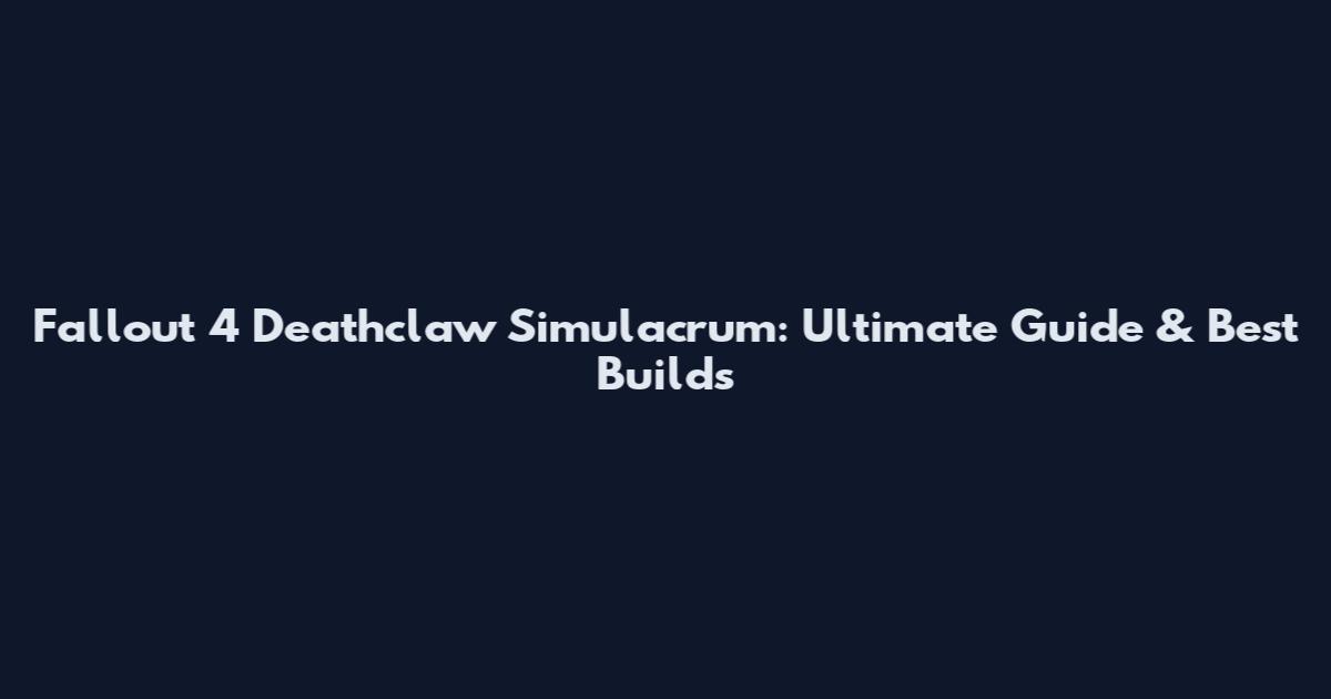Fallout 4 Deathclaw Simulacrum: Ultimate Guide & Best Builds