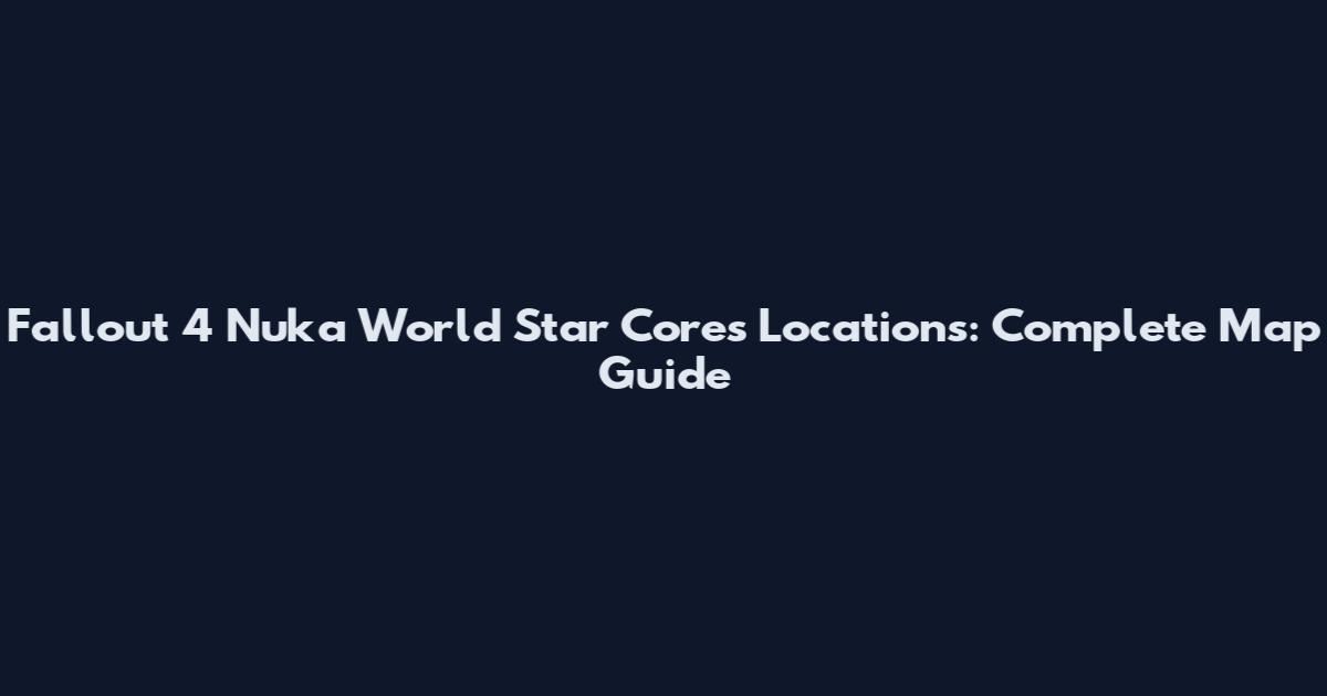 Fallout 4 Nuka World Star Cores Locations: Complete Map Guide