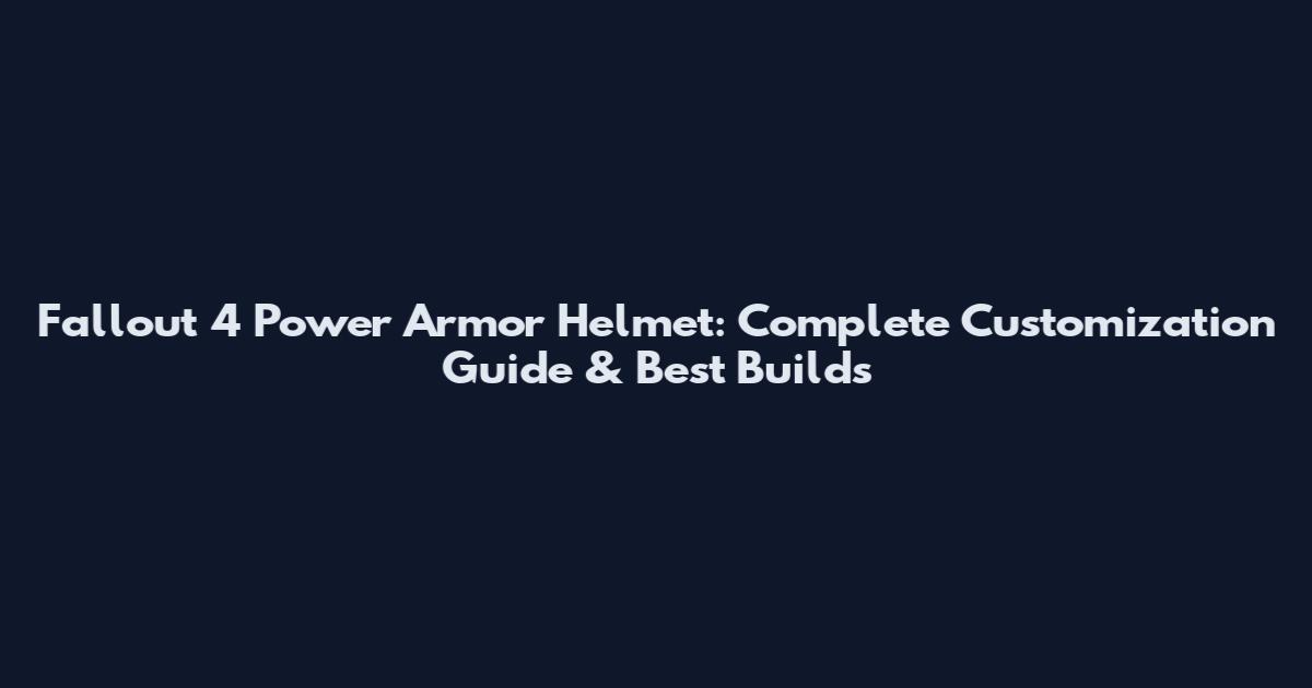 Fallout 4 Power Armor Helmet: Complete Customization Guide & Best Builds