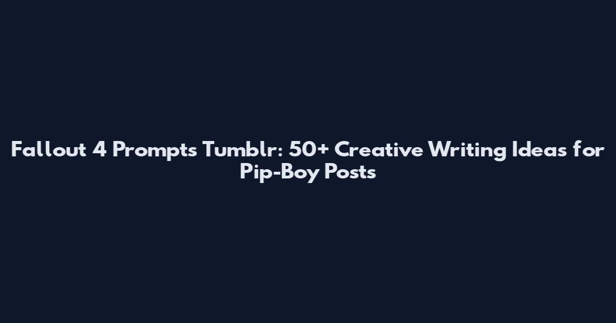 Fallout 4 Prompts Tumblr: 50+ Creative Writing Ideas for Pip-Boy Posts