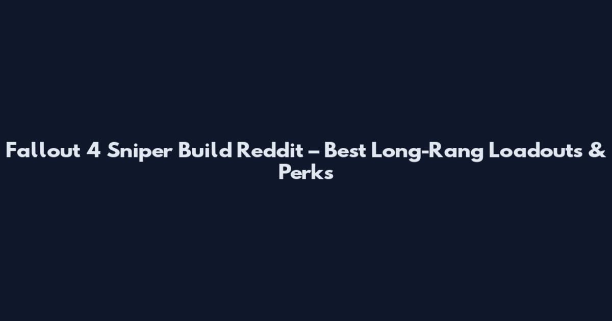 Fallout 4 Sniper Build Reddit – Best Long-Rang Loadouts & Perks
