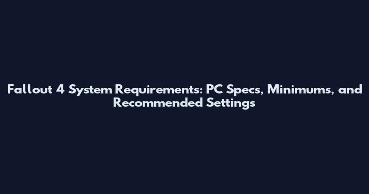 Fallout 4 System Requirements: PC Specs, Minimums, and Recommended Settings