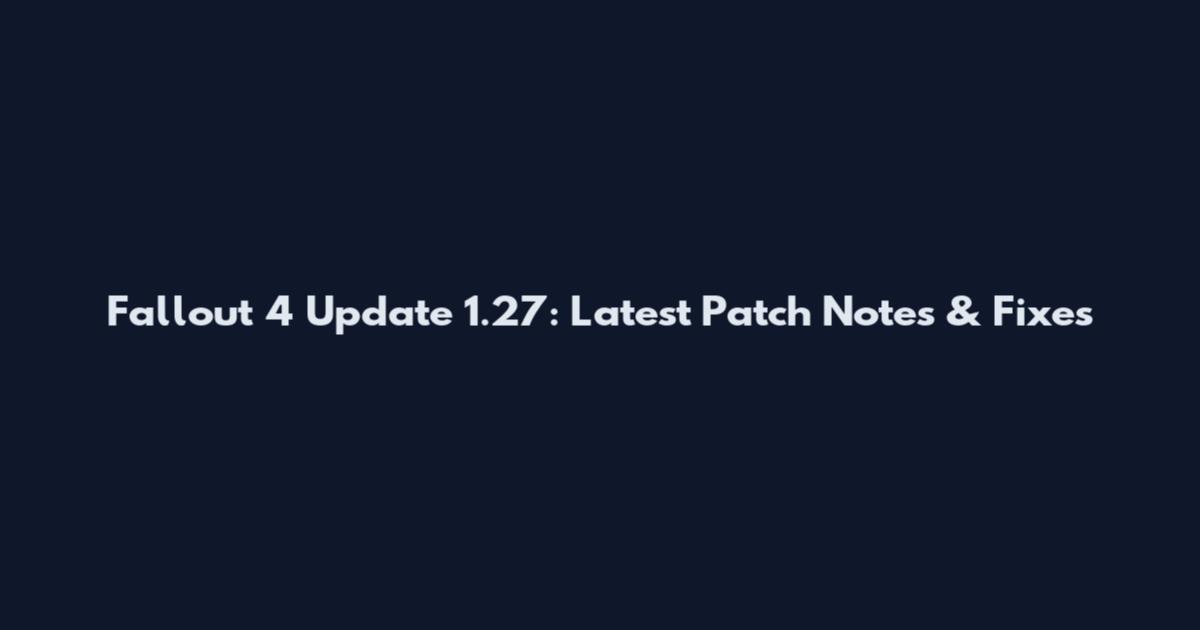 Fallout 4 Update 1.27: Latest Patch Notes & Fixes