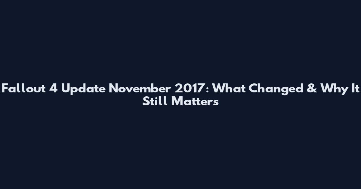 Fallout 4 Update November 2017: What Changed & Why It Still Matters