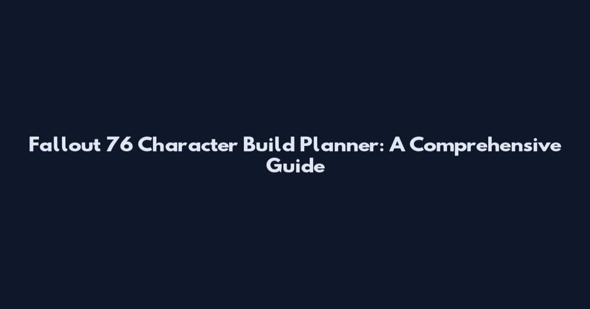Fallout 76 Character Build Planner: A Comprehensive Guide