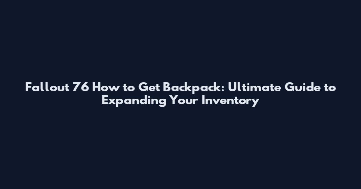 Fallout 76 How to Get Backpack: Ultimate Guide to Expanding Your Inventory