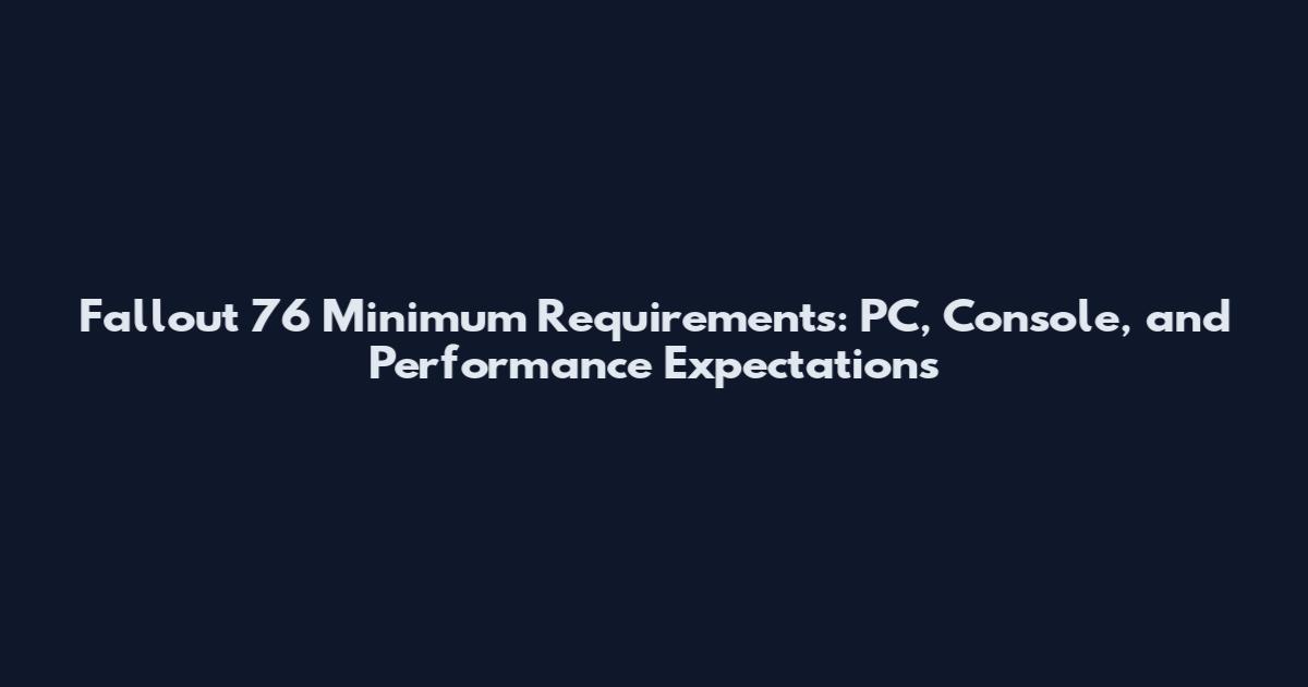 Fallout 76 Minimum Requirements: PC, Console, and Performance Expectations