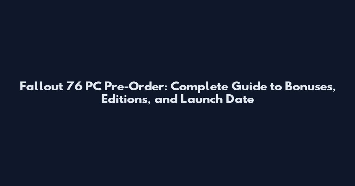 Fallout 76 PC Pre-Order: Complete Guide to Bonuses, Editions, and Launch Date