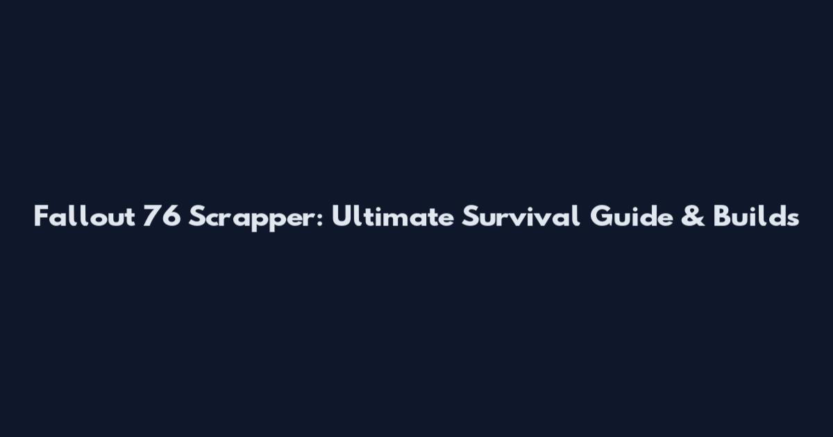 Fallout 76 Scrapper: Ultimate Survival Guide & Builds