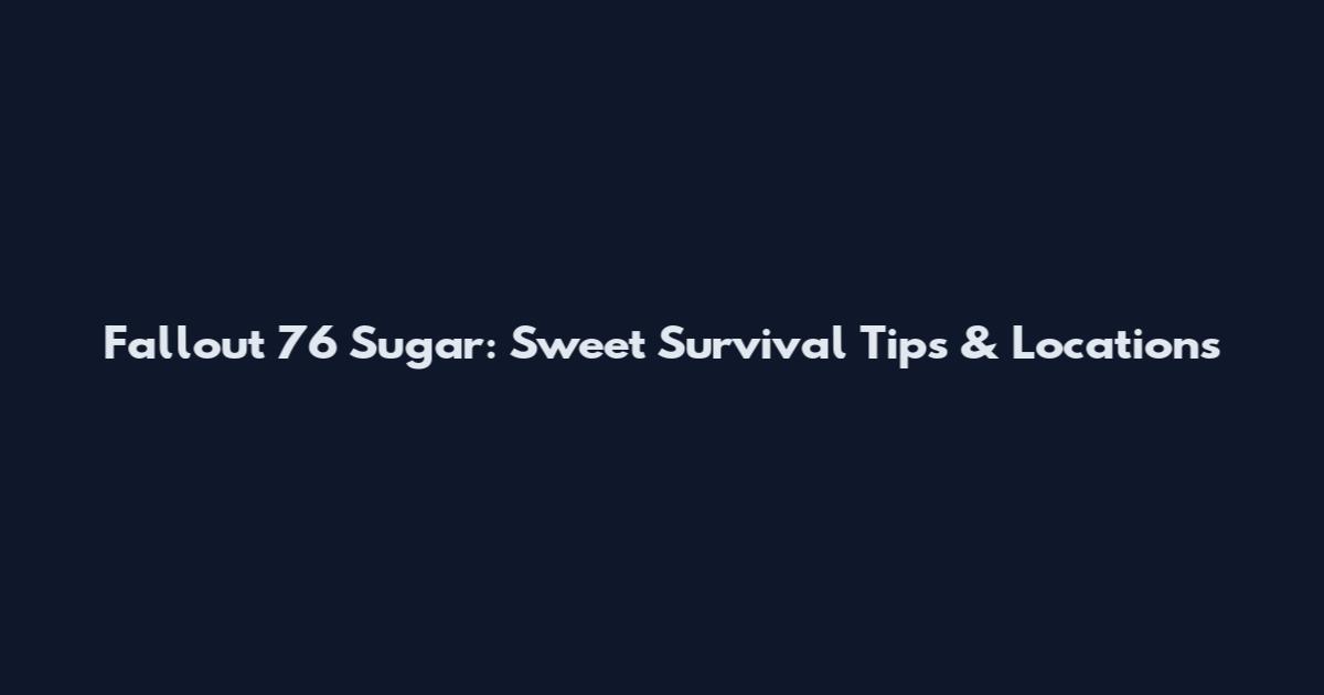 Fallout 76 Sugar: Sweet Survival Tips & Locations