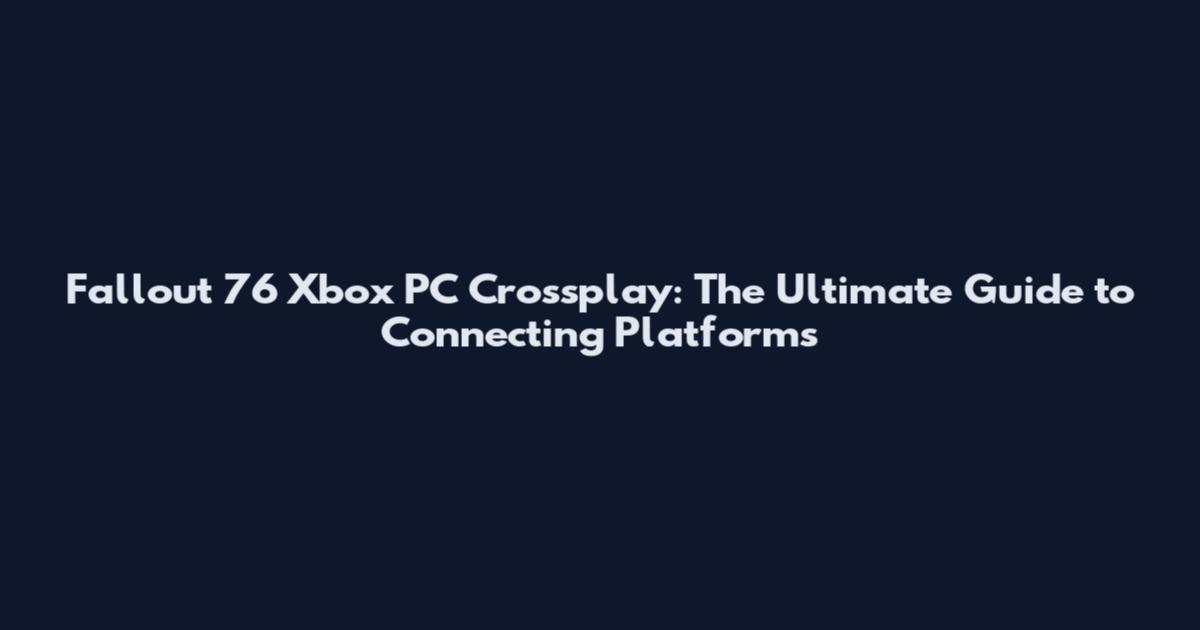 Fallout 76 Xbox PC Crossplay: The Ultimate Guide to Connecting Platforms