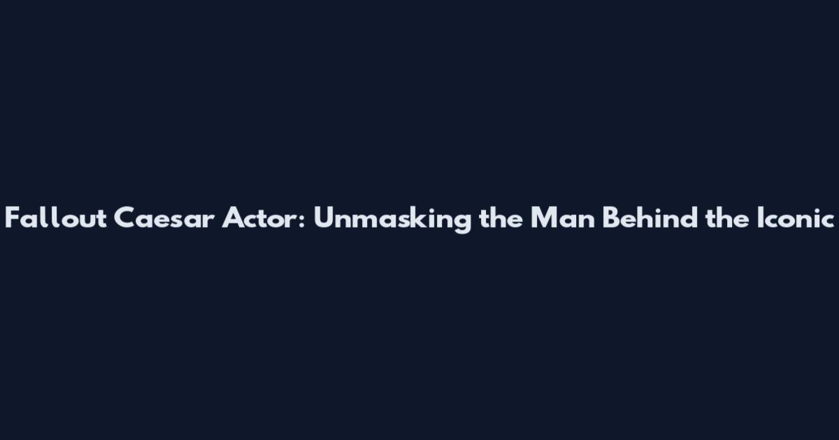 Fallout Caesar Actor: Unmasking the Man Behind the Iconic
