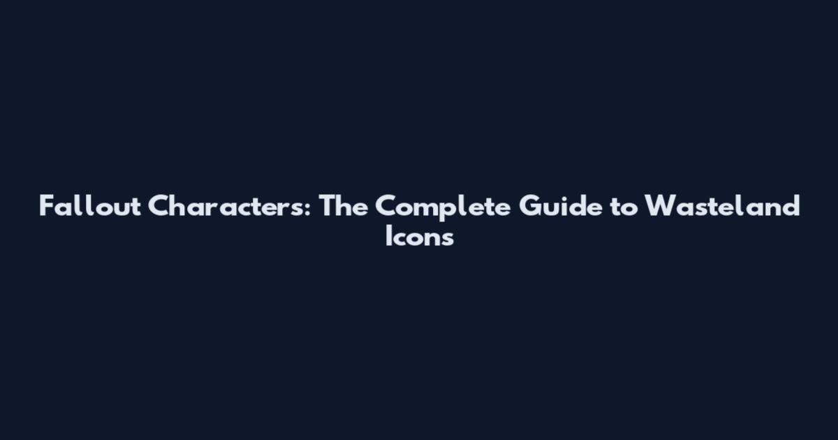 Fallout Characters: The Complete Guide to Wasteland Icons