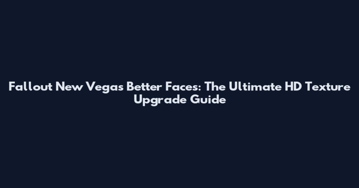 Fallout New Vegas Better Faces: The Ultimate HD Texture Upgrade Guide