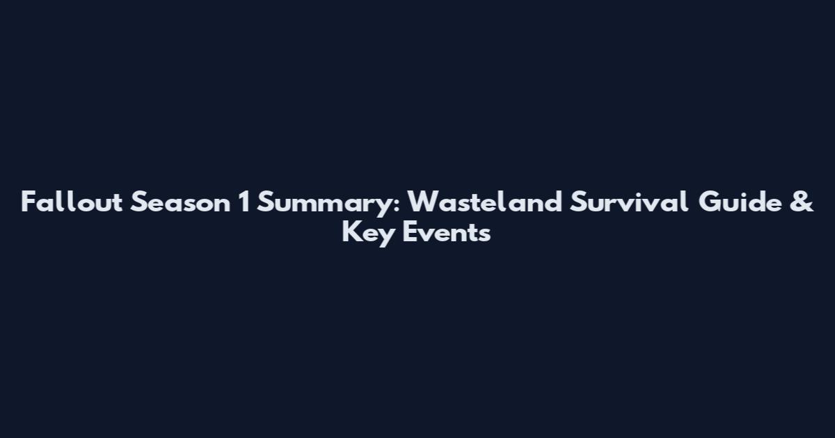 Fallout Season 1 Summary: Wasteland Survival Guide & Key Events