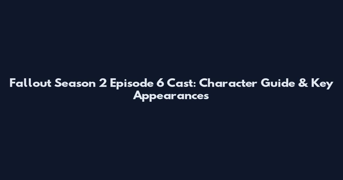 Fallout Season 2 Episode 6 Cast: Character Guide & Key Appearances