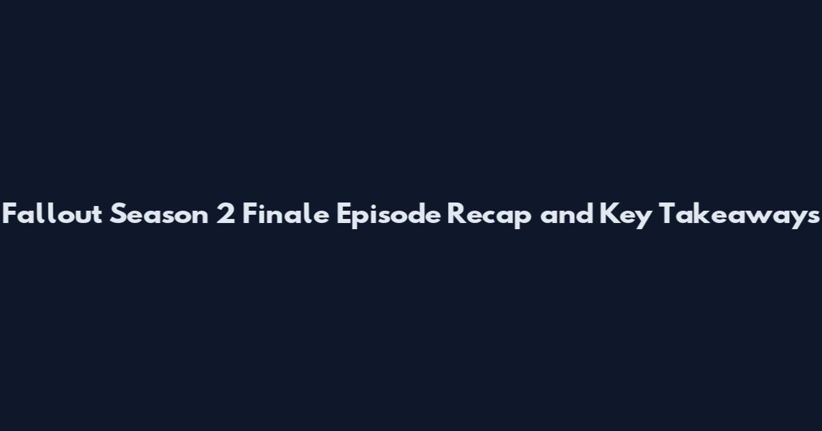 Fallout Season 2 Finale Episode Recap and Key Takeaways