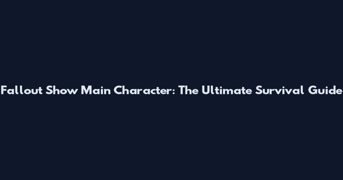 Fallout Show Main Character: The Ultimate Survival Guide