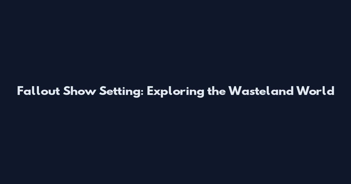 Fallout Show Setting: Exploring the Wasteland World