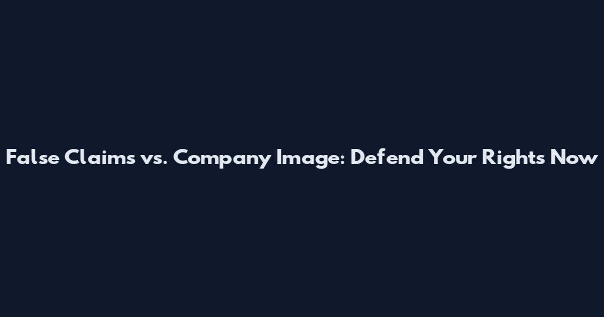 False Claims vs. Company Image: Defend Your Rights Now