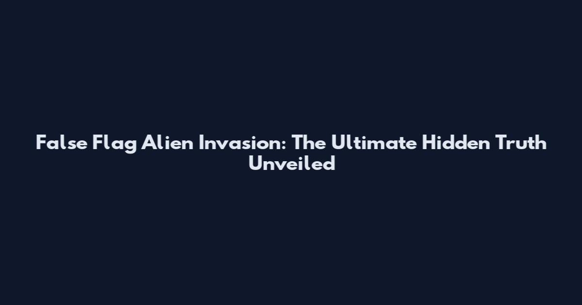 False Flag Alien Invasion: The Ultimate Hidden Truth Unveiled
