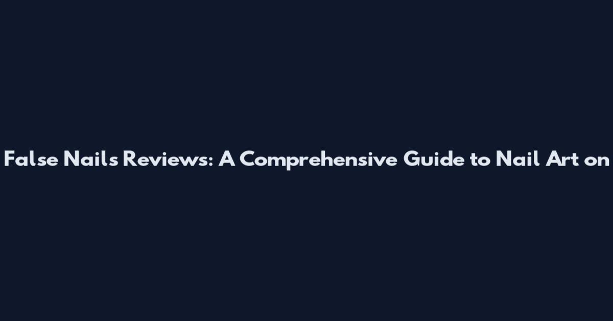 False Nails Reviews: A Comprehensive Guide to Nail Art on