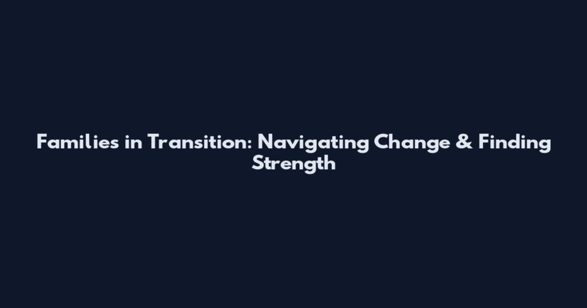 Families in Transition: Navigating Change & Finding Strength