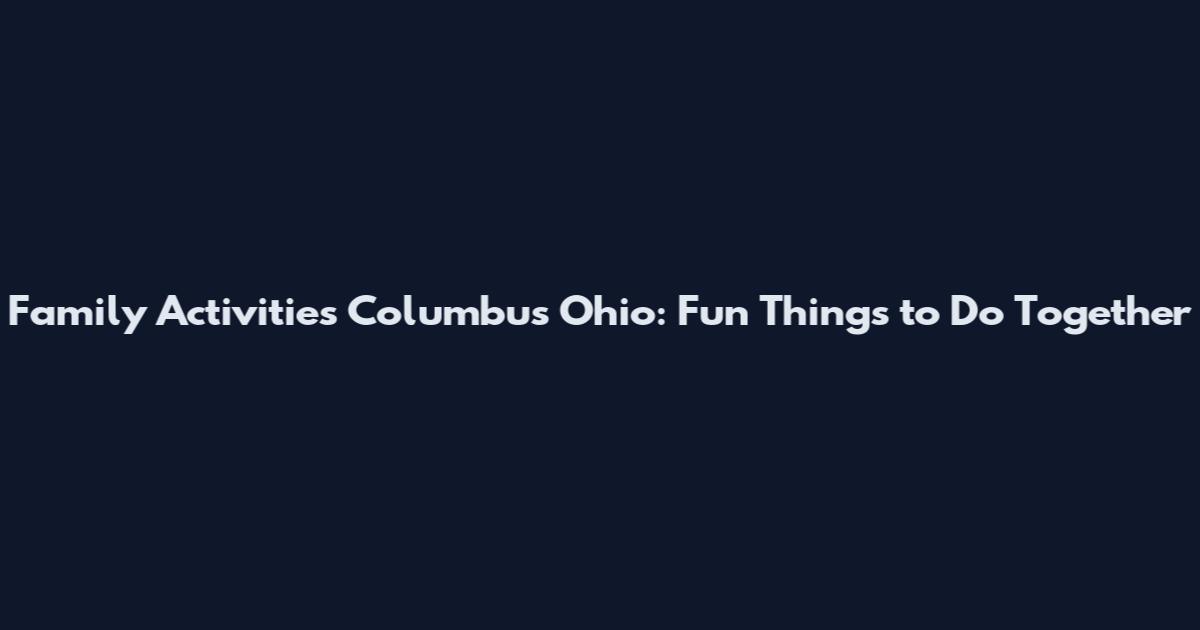 Family Activities Columbus Ohio: Fun Things to Do Together