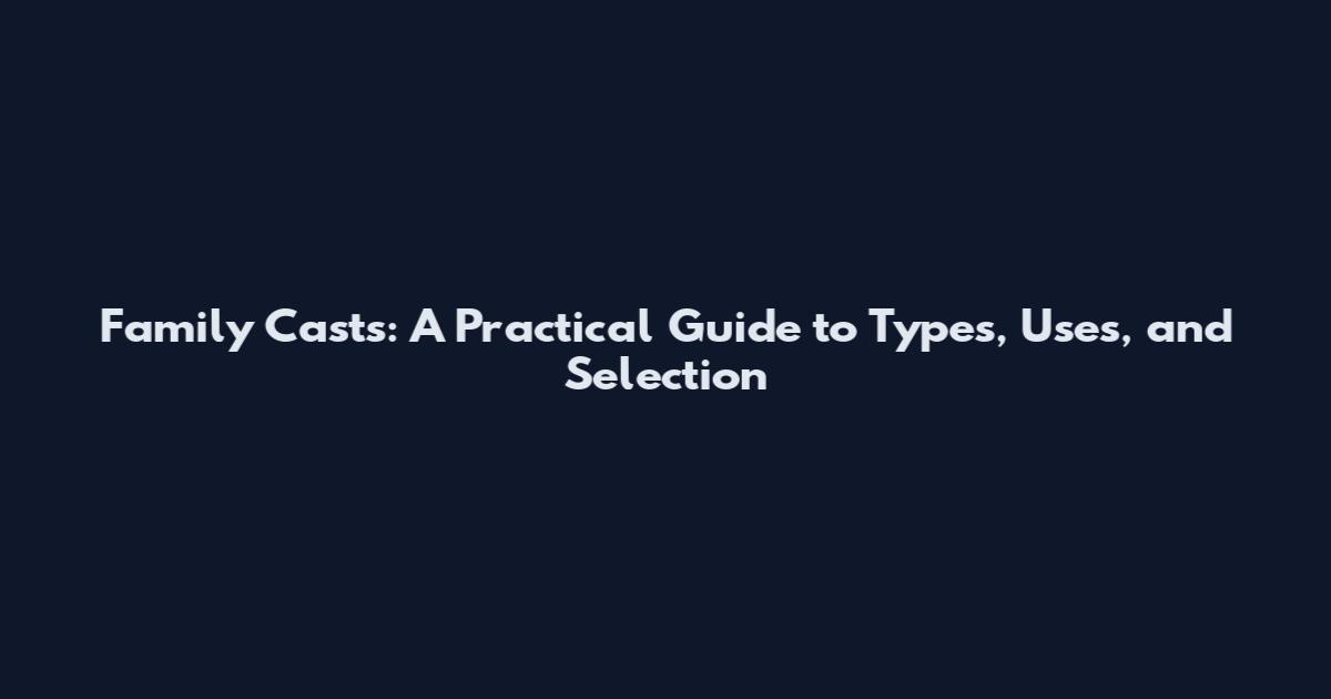 Family Casts: A Practical Guide to Types, Uses, and Selection