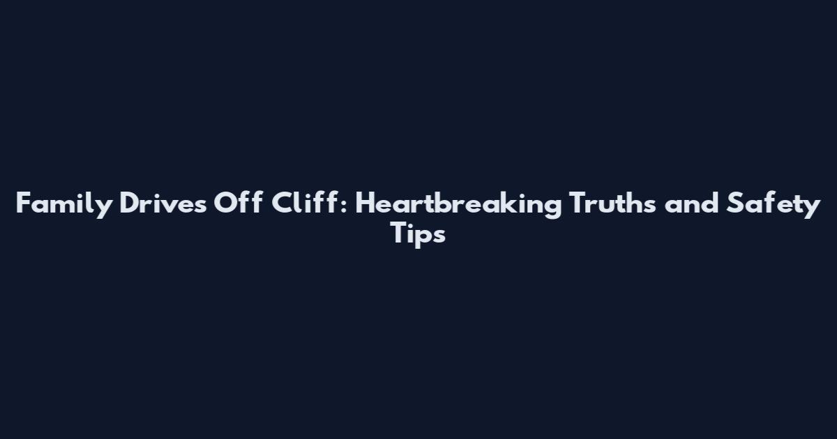 Family Drives Off Cliff: Heartbreaking Truths and Safety Tips