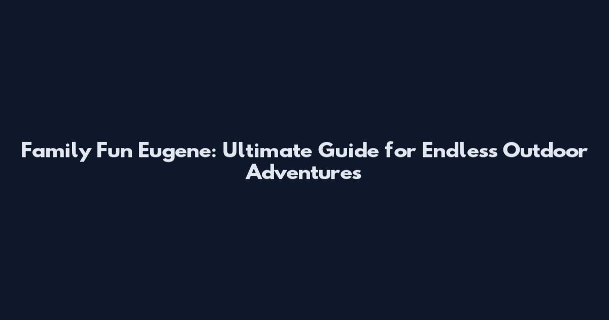 Family Fun Eugene: Ultimate Guide for Endless Outdoor Adventures