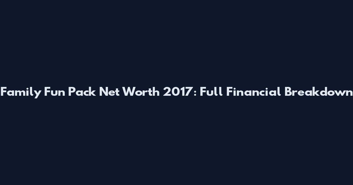 Family Fun Pack Net Worth 2017: Full Financial Breakdown