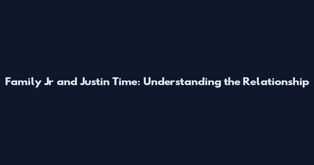 Family Jr and Justin Time: Understanding the Relationship