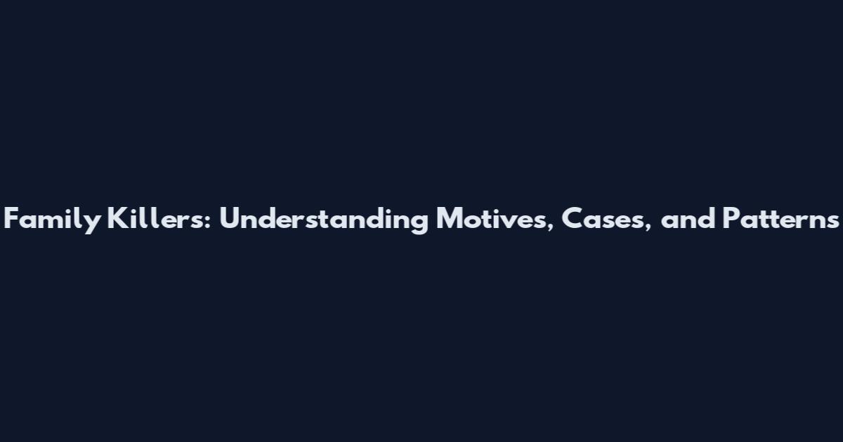 Family Killers: Understanding Motives, Cases, and Patterns
