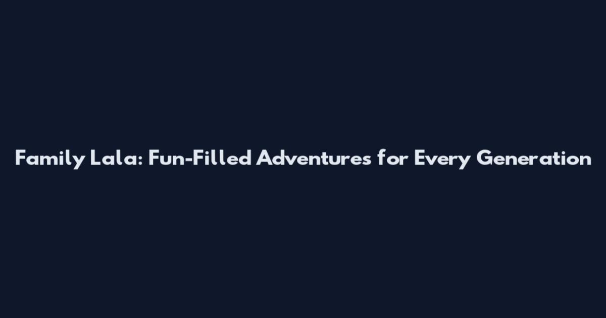 Family Lala: Fun-Filled Adventures for Every Generation