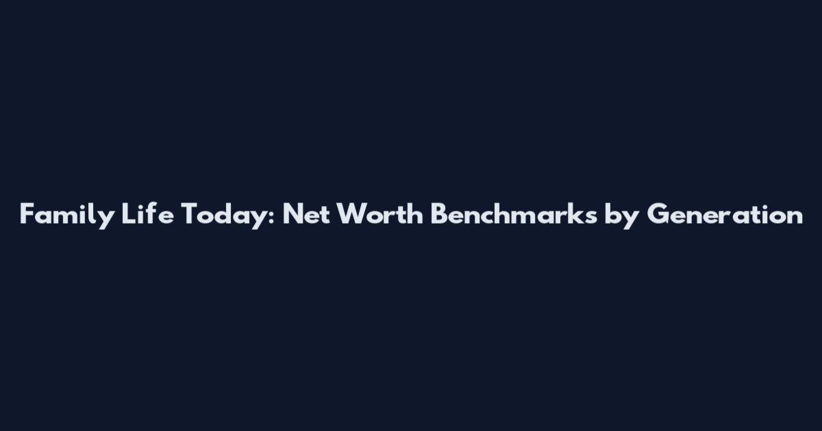Family Life Today: Net Worth Benchmarks by Generation