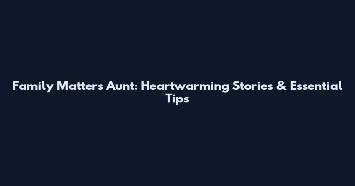 Family Matters Aunt: Heartwarming Stories & Essential Tips