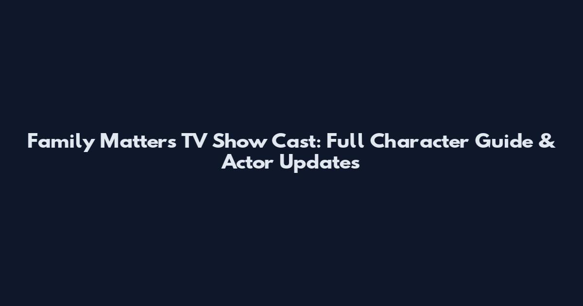 Family Matters TV Show Cast: Full Character Guide & Actor Updates