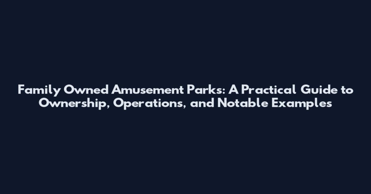 Family Owned Amusement Parks: A Practical Guide to Ownership, Operations, and Notable Examples