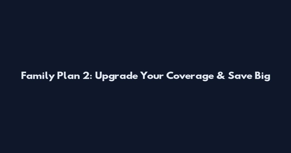 Family Plan 2: Upgrade Your Coverage & Save Big