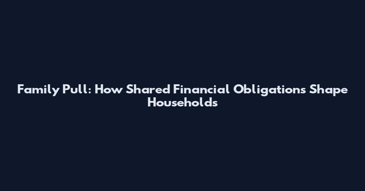 Family Pull: How Shared Financial Obligations Shape Households