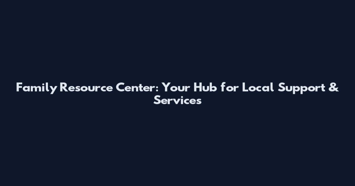 Family Resource Center: Your Hub for Local Support & Services