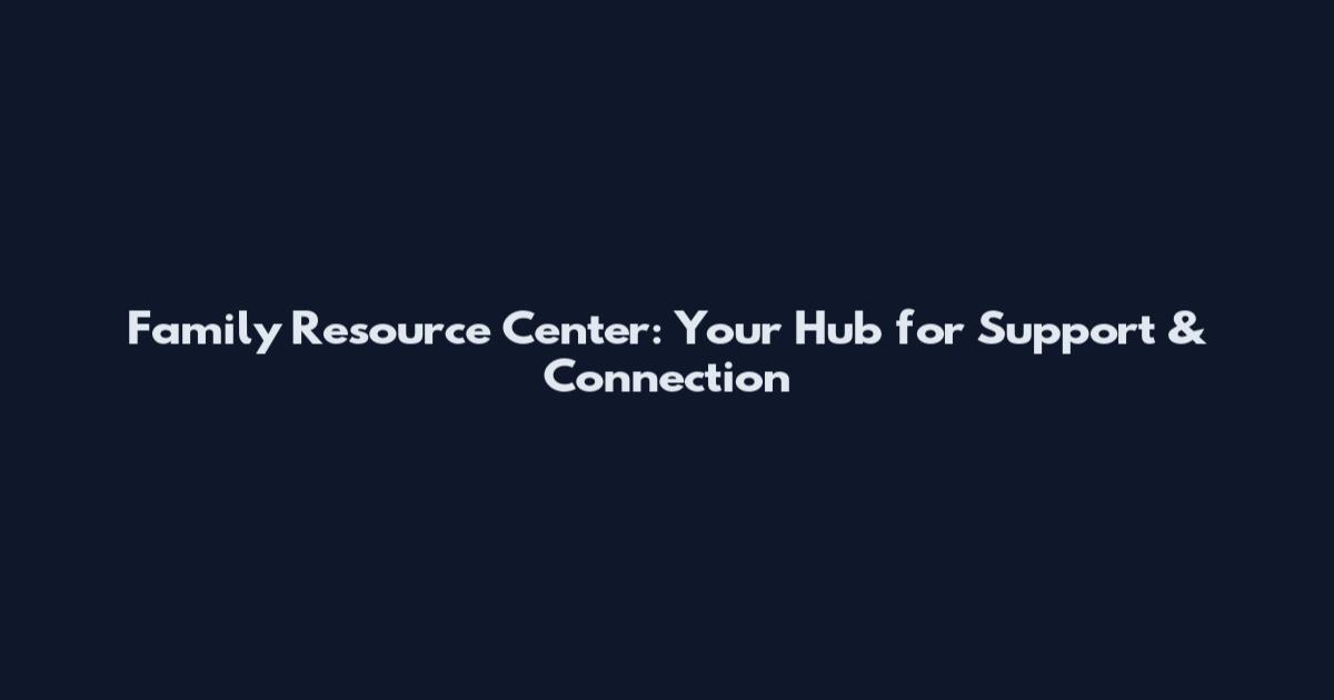 Family Resource Center: Your Hub for Support & Connection