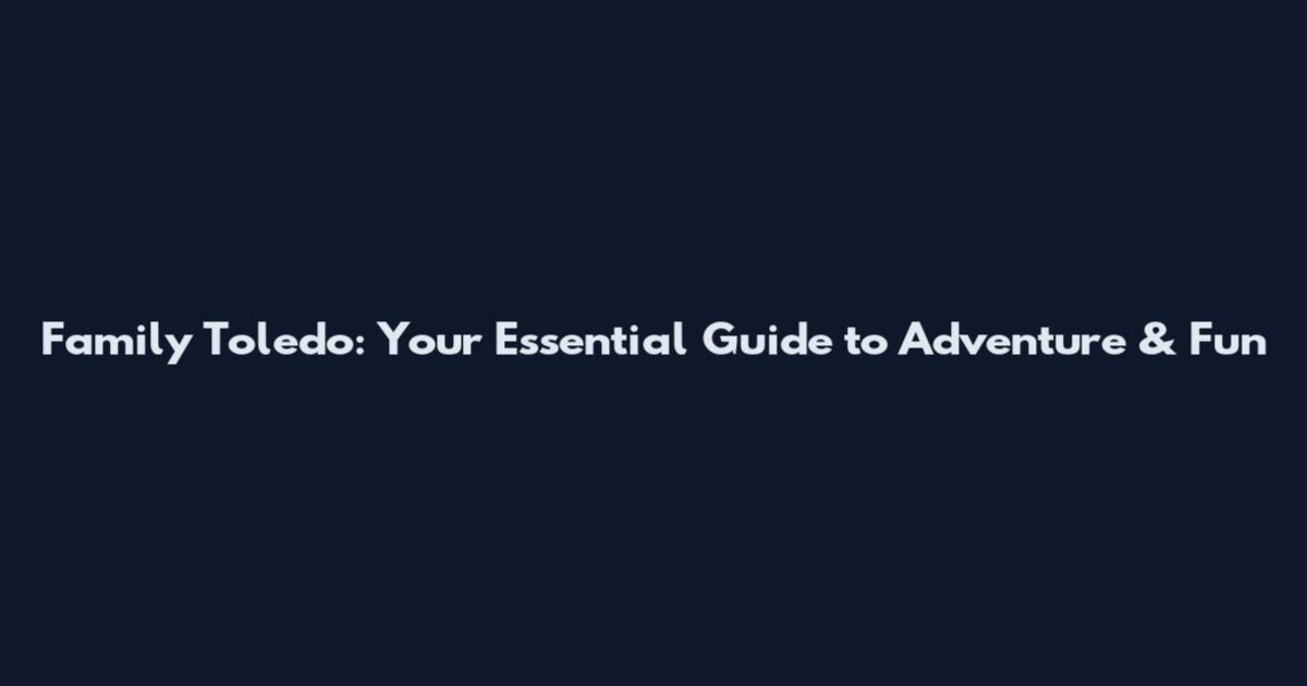 Family Toledo: Your Essential Guide to Adventure & Fun