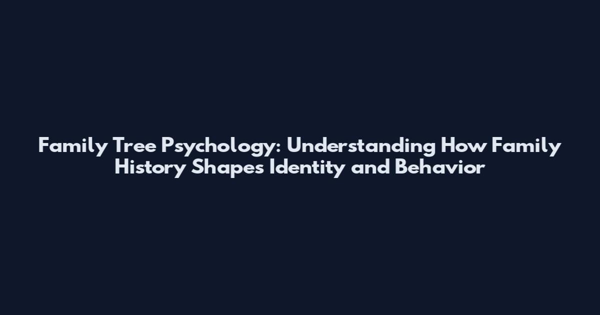 Family Tree Psychology: Understanding How Family History Shapes Identity and Behavior