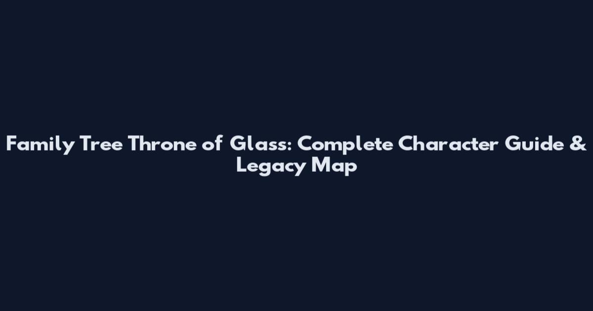 Family Tree Throne of Glass: Complete Character Guide & Legacy Map