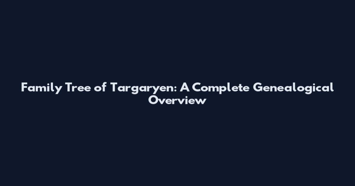 Family Tree of Targaryen: A Complete Genealogical Overview