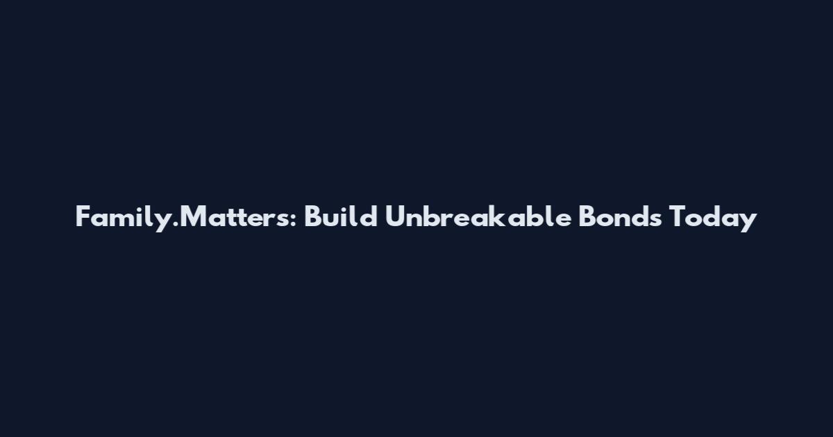 Family.Matters: Build Unbreakable Bonds Today