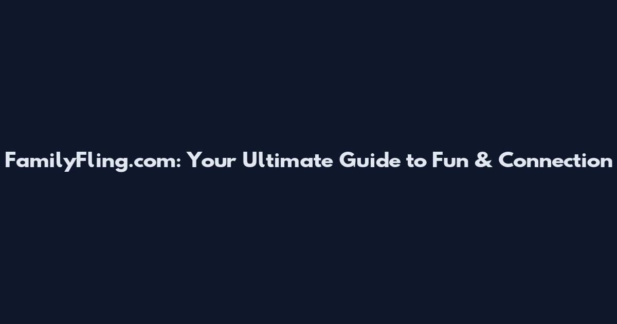 FamilyFling.com: Your Ultimate Guide to Fun & Connection
