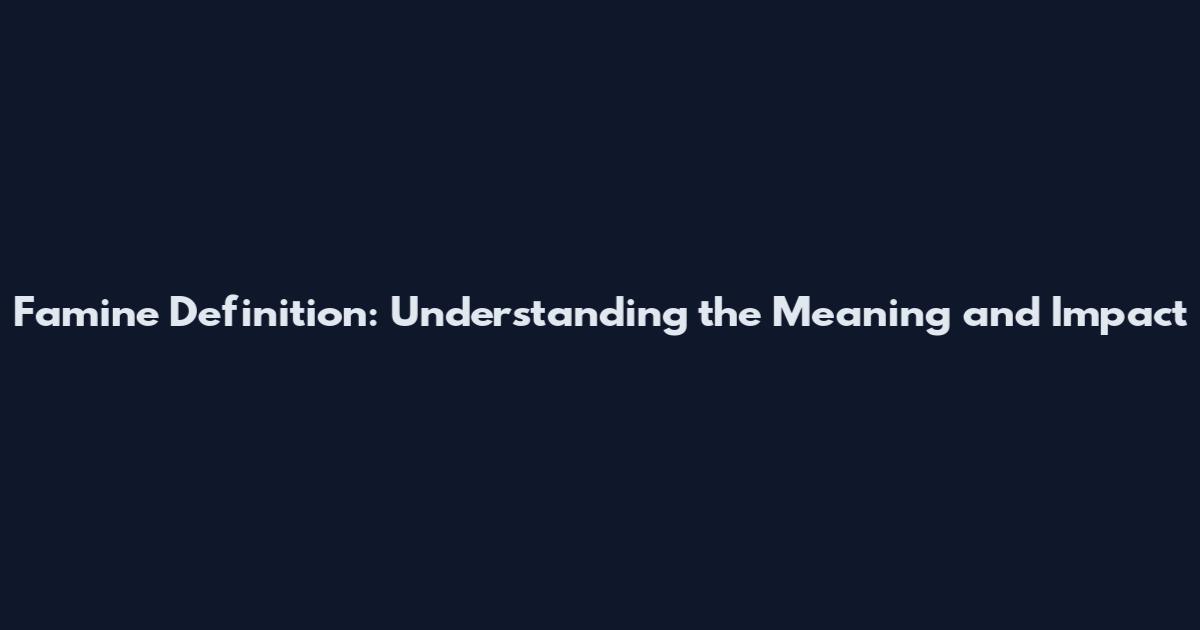 Famine Definition: Understanding the Meaning and Impact
